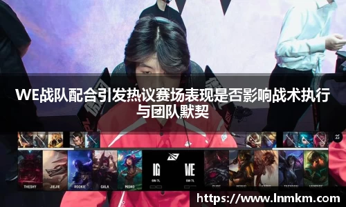 WE战队配合引发热议赛场表现是否影响战术执行与团队默契
